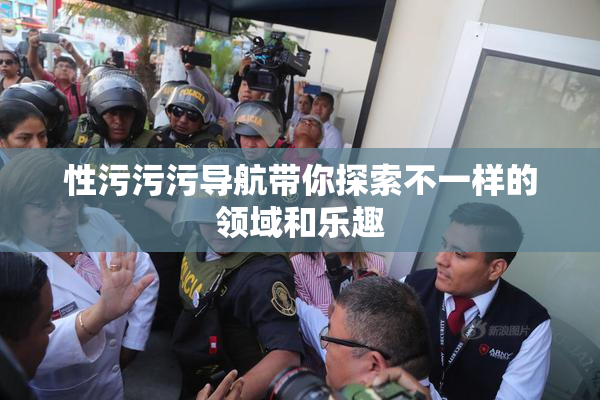 性污污污导航带你探索不一样的领域和乐趣