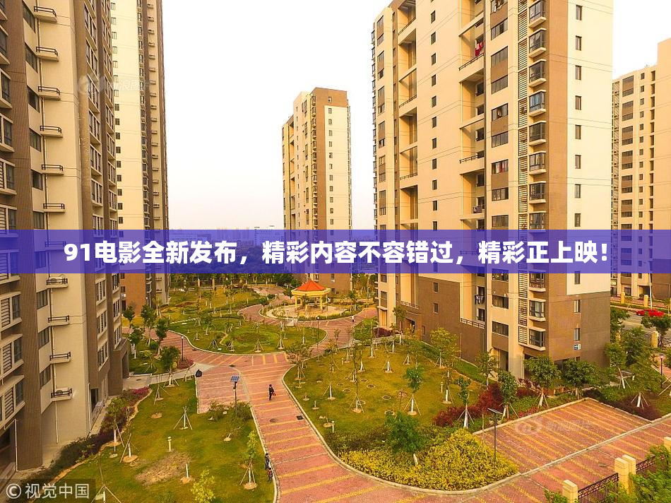 91电影全新发布，精彩内容不容错过，精彩正上映！