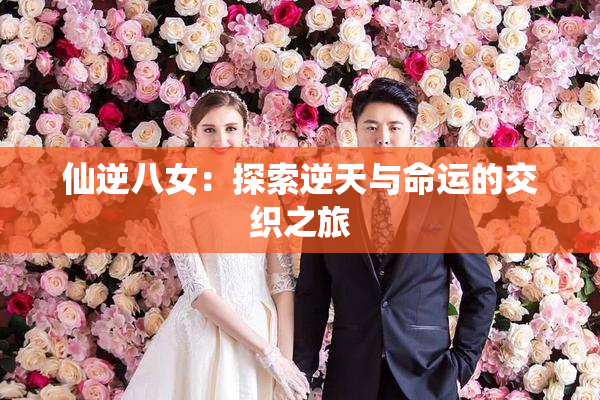 仙逆八女：探索逆天与命运的交织之旅
