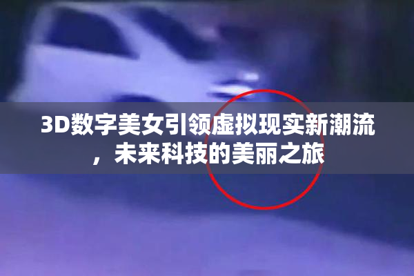 3D数字美女引领虚拟现实新潮流，未来科技的美丽之旅