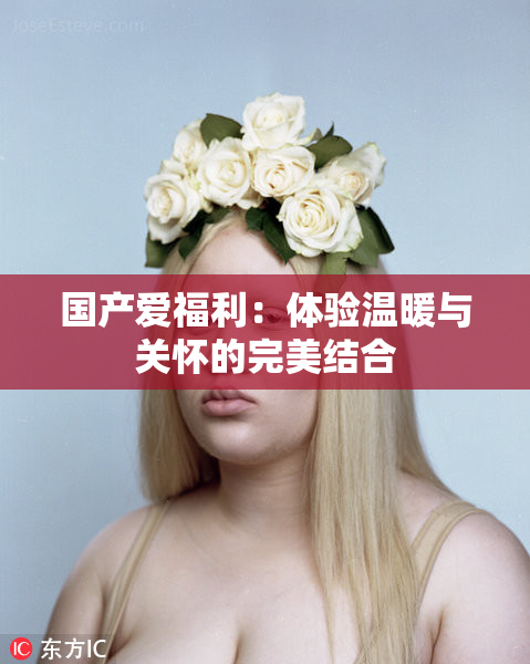 国产爱福利：体验温暖与关怀的完美结合