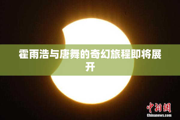 霍雨浩与唐舞的奇幻旅程即将展开
