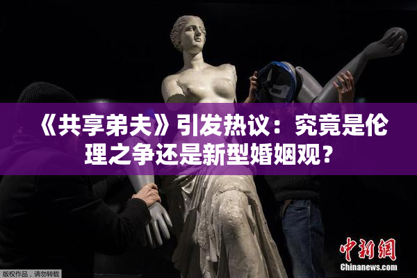 《共享弟夫》引发热议：究竟是伦理之争还是新型婚姻观？