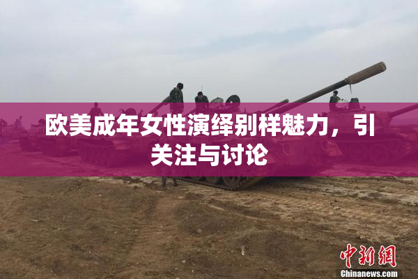 欧美成年女性演绎别样魅力，引关注与讨论