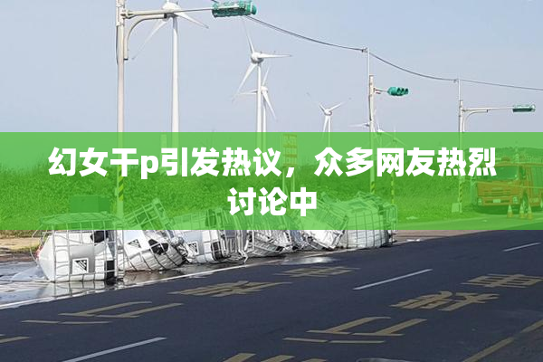 幻女干p引发热议，众多网友热烈讨论中