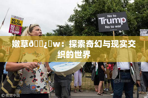 嫩草🌿‌w：探索奇幻与现实交织的世界