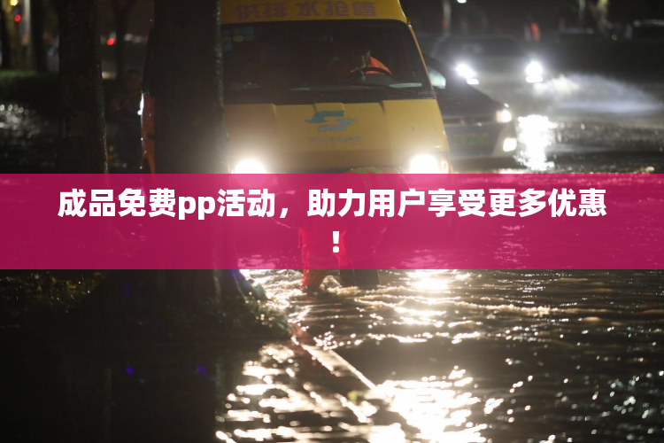 成品免费pp活动，助力用户享受更多优惠！