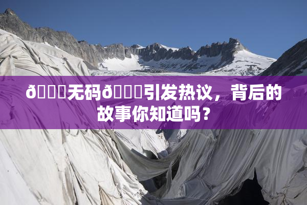 🔞无码🔞引发热议，背后的故事你知道吗？