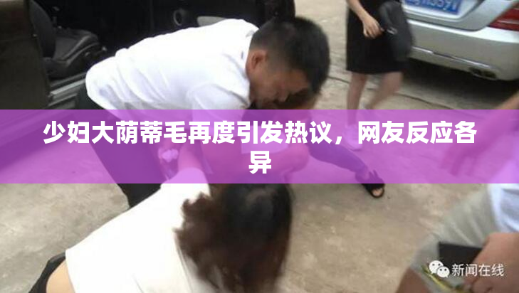 少妇大荫蒂毛再度引发热议，网友反应各异