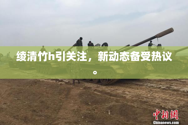 绫清竹h引关注，新动态备受热议。