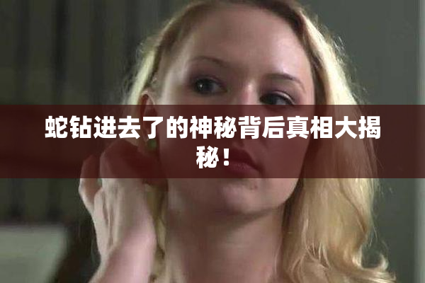 蛇钻进去了的神秘背后真相大揭秘！