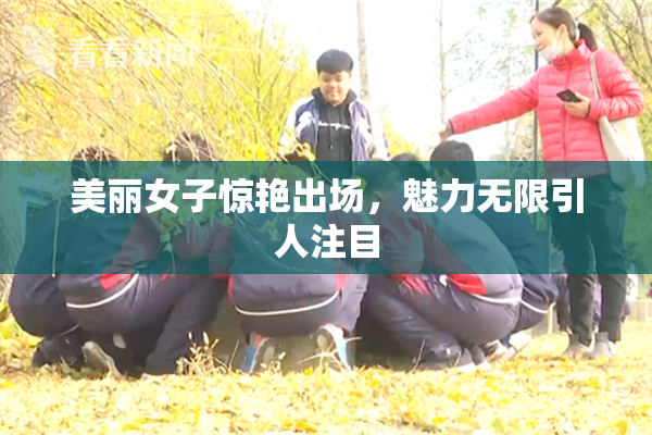 美丽女子惊艳出场，魅力无限引人注目