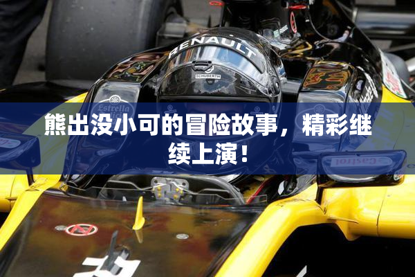 熊出没小可的冒险故事，精彩继续上演！