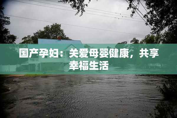 国产孕妇：关爱母婴健康，共享幸福生活