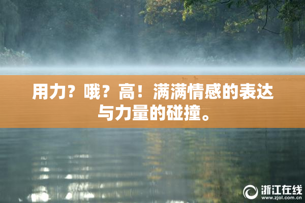 用力？哦？高！满满情感的表达与力量的碰撞。