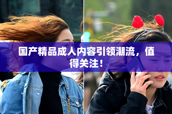 国产精品成人内容引领潮流，值得关注！