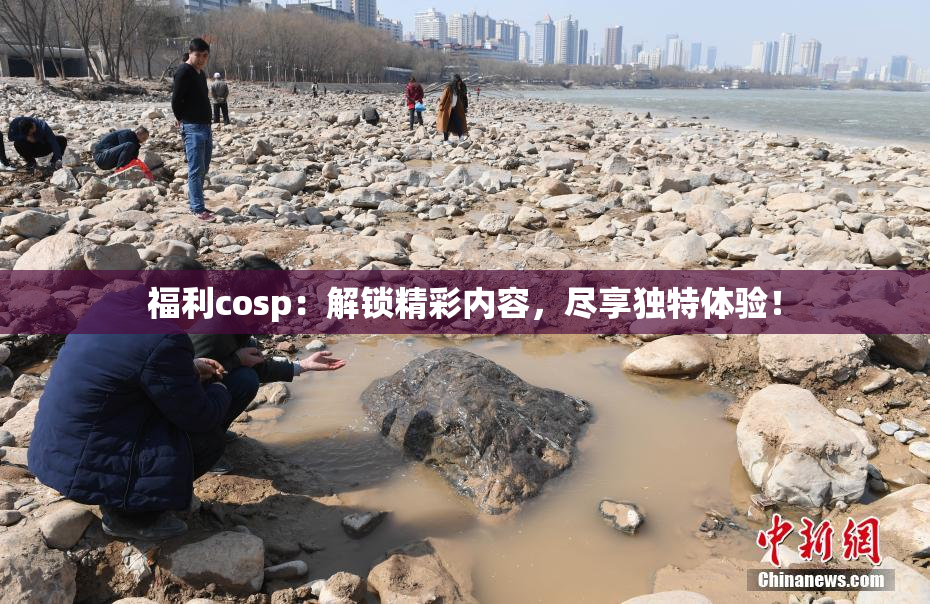 福利cosp：解锁精彩内容，尽享独特体验！