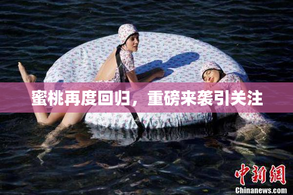 蜜桃再度回归，重磅来袭引关注