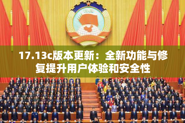 17.13c版本更新：全新功能与修复提升用户体验和安全性