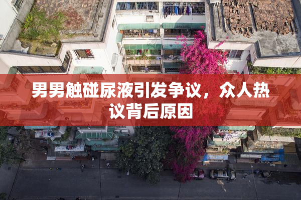 男男触碰尿液引发争议，众人热议背后原因