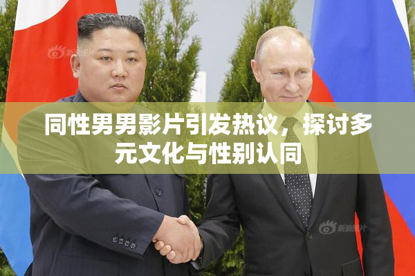 同性男男影片引发热议，探讨多元文化与性别认同