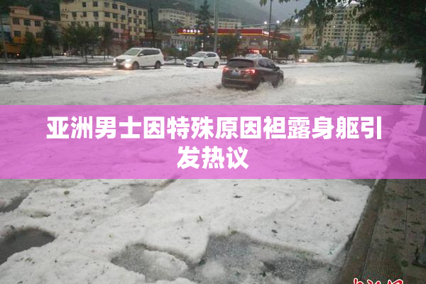 亚洲男士因特殊原因袒露身躯引发热议