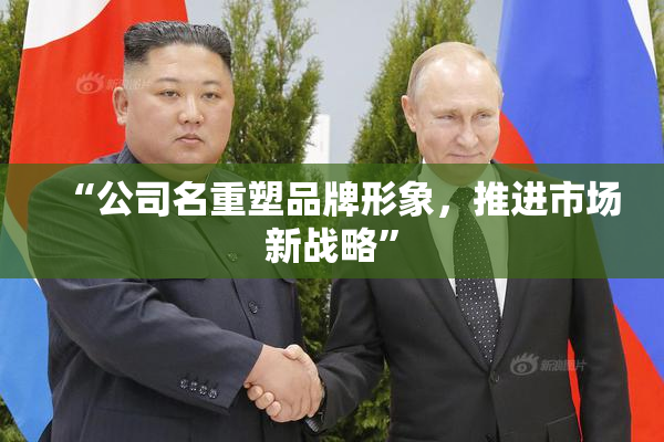 “公司名重塑品牌形象，推进市场新战略”