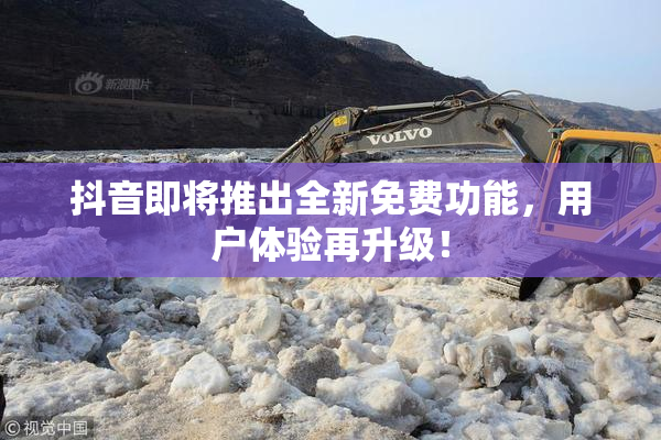 抖音即将推出全新免费功能，用户体验再升级！