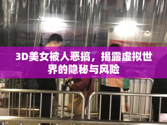 3D美女被人恶搞，揭露虚拟世界的隐秘与风险