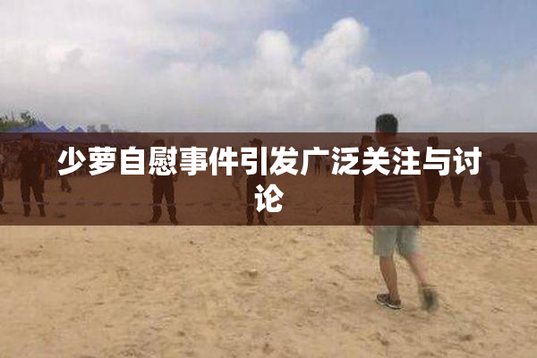 少萝自慰事件引发广泛关注与讨论