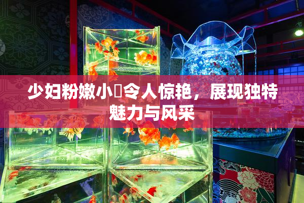 少妇粉嫩小泬令人惊艳，展现独特魅力与风采