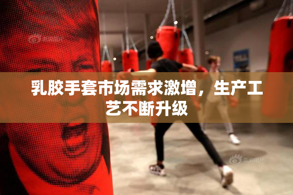 乳胶手套市场需求激增，生产工艺不断升级
