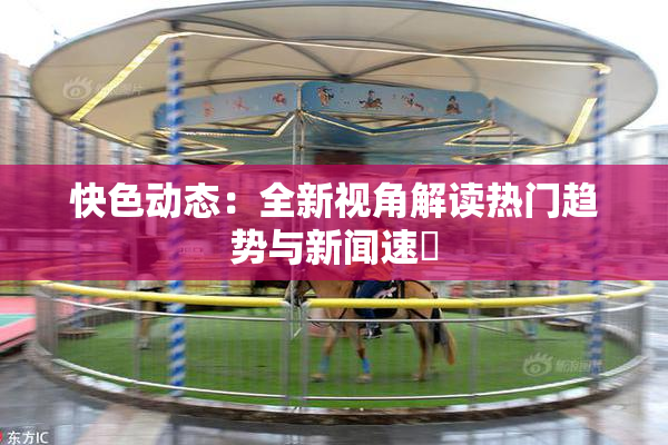 快色动态：全新视角解读热门趋势与新闻速報