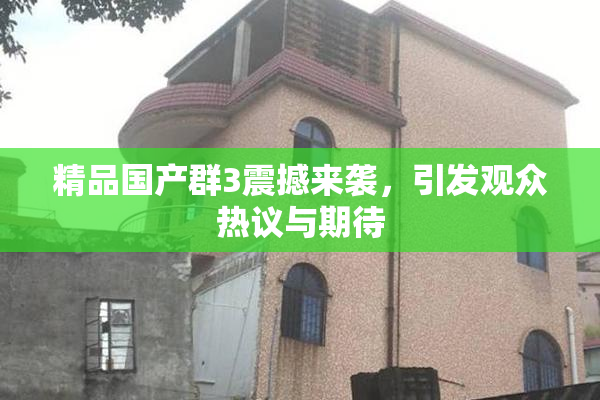 精品国产群3震撼来袭，引发观众热议与期待