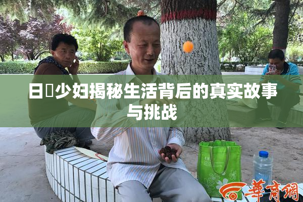日夲少妇揭秘生活背后的真实故事与挑战