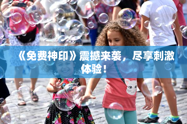 《免费神印》震撼来袭，尽享刺激体验！