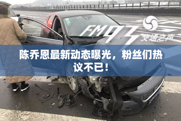 陈乔恩最新动态曝光，粉丝们热议不已！