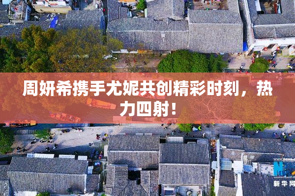 周妍希携手尤妮共创精彩时刻，热力四射！