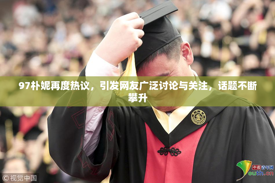 97朴妮再度热议，引发网友广泛讨论与关注，话题不断攀升