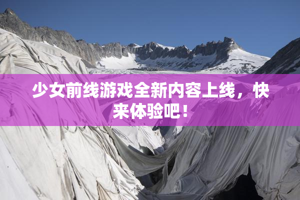 少女前线游戏全新内容上线，快来体验吧！