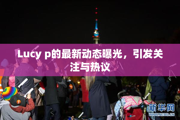 Lucy p的最新动态曝光，引发关注与热议