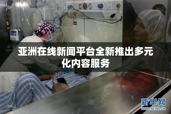亚洲在线新闻平台全新推出多元化内容服务