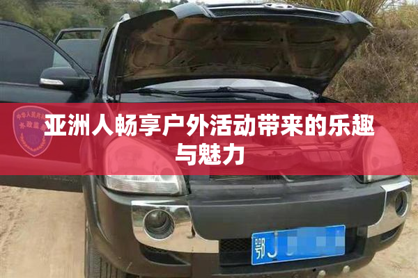 亚洲人畅享户外活动带来的乐趣与魅力