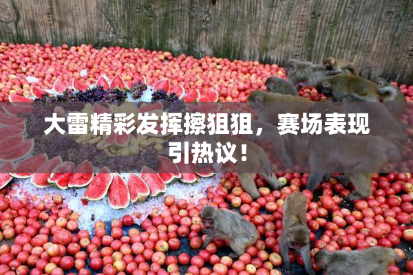 大雷精彩发挥擦狙狙，赛场表现引热议！