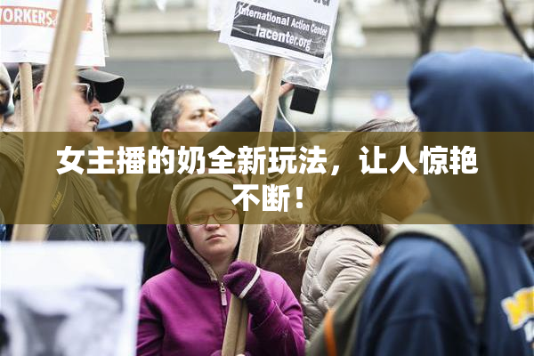 女主播的奶全新玩法，让人惊艳不断！