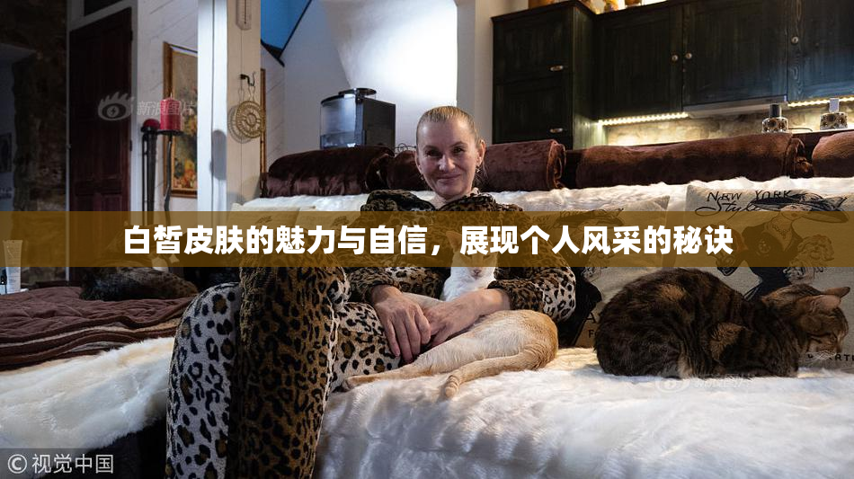 白皙皮肤的魅力与自信，展现个人风采的秘诀