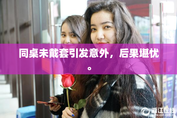 同桌未戴套引发意外，后果堪忧。