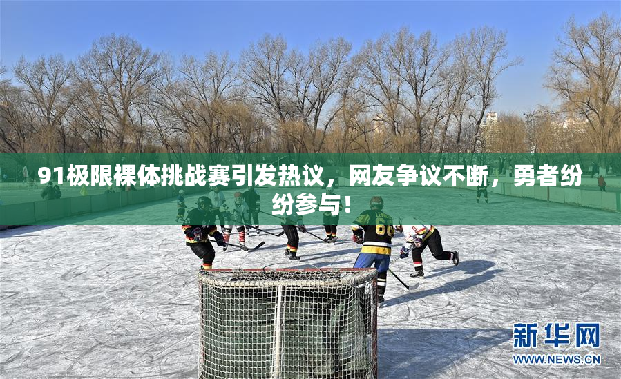 91极限裸体挑战赛引发热议，网友争议不断，勇者纷纷参与！