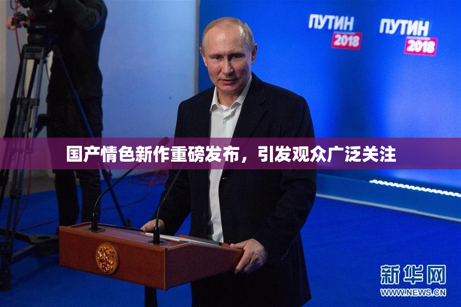 国产情色新作重磅发布，引发观众广泛关注