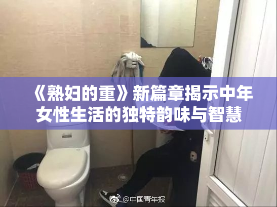 《熟妇的重》新篇章揭示中年女性生活的独特韵味与智慧